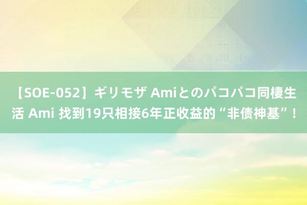 【SOE-052】ギリモザ Amiとのパコパコ同棲生活 Ami 找到19只相接6年正收益的“非债神基”！