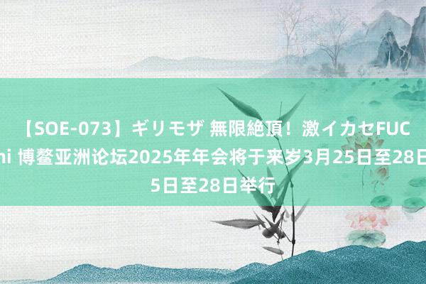 【SOE-073】ギリモザ 無限絶頂！激イカセFUCK Ami 博鳌亚洲论坛2025年年会将于来岁3月25日至28日举行