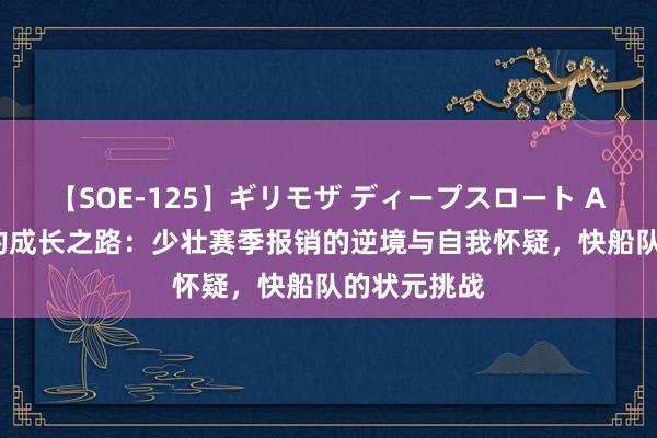 【SOE-125】ギリモザ ディープスロート Ami 格里芬的成长之路：少壮赛季报销的逆境与自我怀疑，快船队的状元挑战