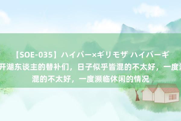 【SOE-035】ハイパー×ギリモザ ハイパーギリモザ Ami 离开湖东谈主的替补们，日子似乎皆混的不太好，一度濒临休闲的情况