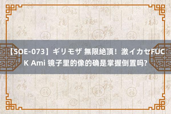 【SOE-073】ギリモザ 無限絶頂！激イカセFUCK Ami 镜子里的像的确是掌握倒置吗?