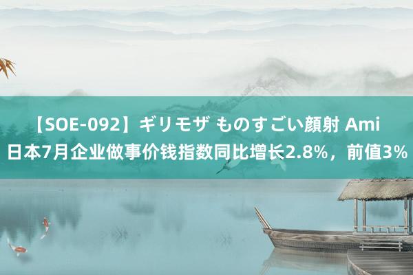 【SOE-092】ギリモザ ものすごい顔射 Ami 日本7月企业做事价钱指数同比增长2.8%，前值3%