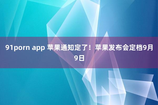 91porn app 苹果通知定了！苹果发布会定档9月9日