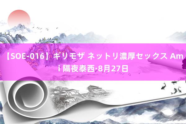 【SOE-016】ギリモザ ネットリ濃厚セックス Ami 隔夜泰西·8月27日