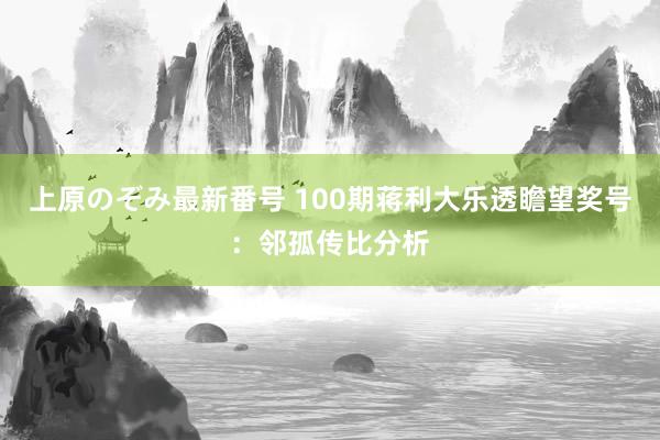 上原のぞみ最新番号 100期蒋利大乐透瞻望奖号：邻孤传比分析