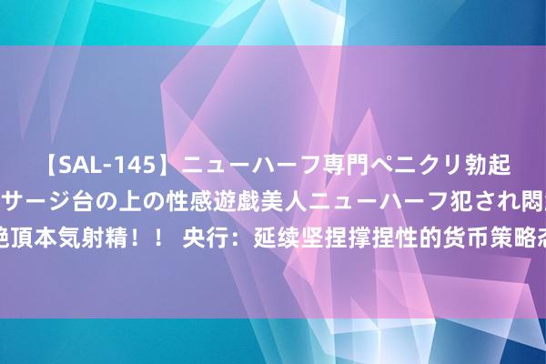 【SAL-145】ニューハーフ専門ペニクリ勃起エステ20人4時間 マッサージ台の上の性感遊戯美人ニューハーフ犯され悶絶3Pアナルファック絶頂本気射精！！ 央行：延续坚捏撑捏性的货币策略态度，盘考储备增量策略举措 强化信贷撑捏，稳经济促耗尽