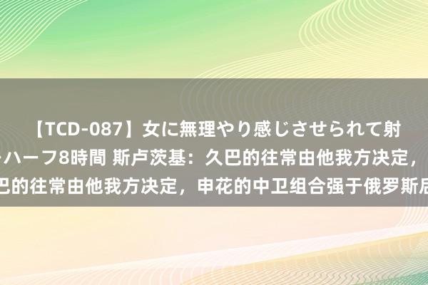 【TCD-087】女に無理やり感じさせられて射精までしてしまうニューハーフ8時間 斯卢茨基：久巴的往常由他我方决定，申花的中卫组合强于俄罗斯后卫