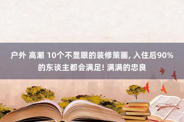 户外 高潮 10个不显眼的装修策画， 入住后90%的东谈主都会满足! 满满的忠良