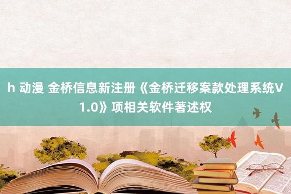 h 动漫 金桥信息新注册《金桥迁移案款处理系统V1.0》项相关软件著述权