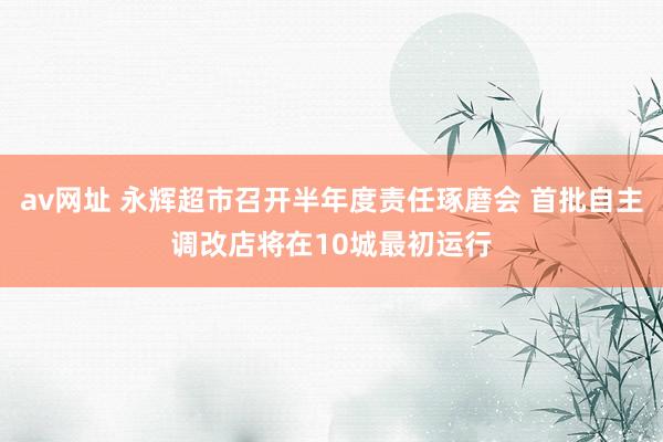 av网址 永辉超市召开半年度责任琢磨会 首批自主调改店将在10城最初运行