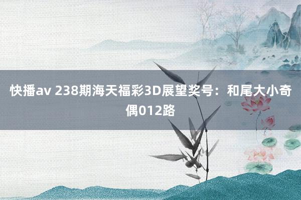 快播av 238期海天福彩3D展望奖号：和尾大小奇偶012路