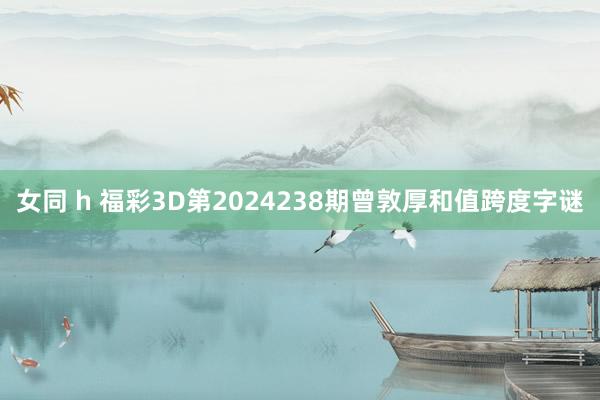 女同 h 福彩3D第2024238期曾敦厚和值跨度字谜