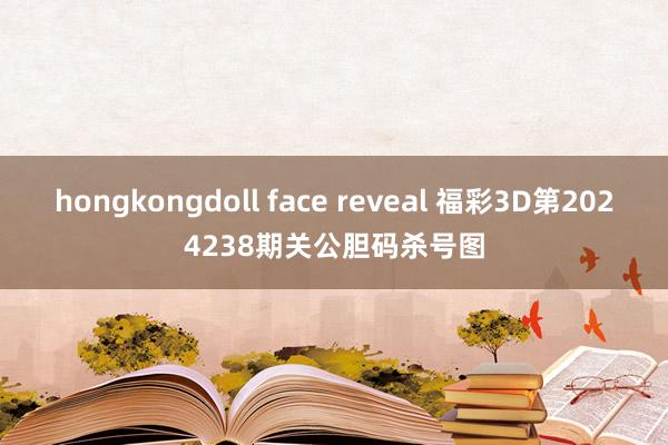 hongkongdoll face reveal 福彩3D第2024238期关公胆码杀号图