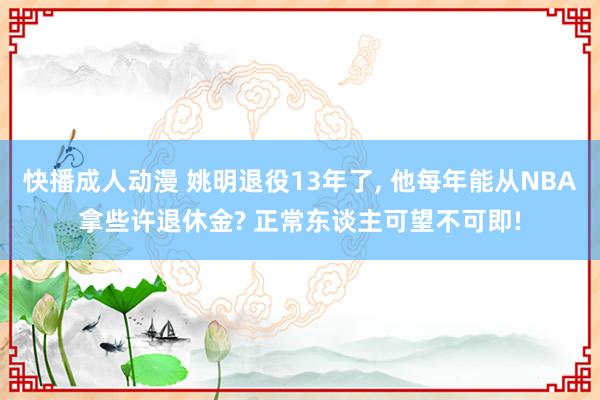 快播成人动漫 姚明退役13年了， 他每年能从NBA拿些许退休金? 正常东谈主可望不可即!