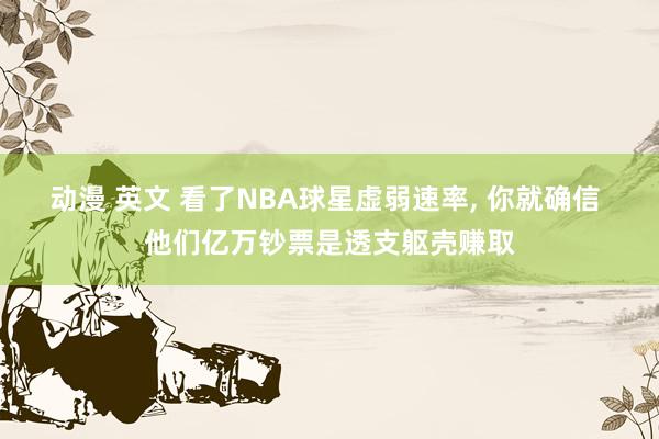 动漫 英文 看了NBA球星虚弱速率， 你就确信 他们亿万钞票是透支躯壳赚取