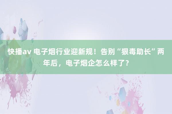 快播av 电子烟行业迎新规！告别“狠毒助长”两年后，电子烟企怎么样了？