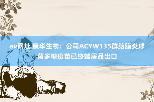 av网址 康华生物：公司ACYW135群脑膜炎球菌多糖疫苗已终端居品出口