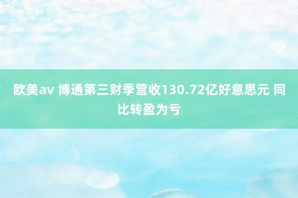 欧美av 博通第三财季营收130.72亿好意思元 同比转盈为亏