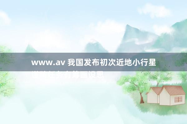 www.av 我国发布初次近地小行星
谨防任务有筹画设思