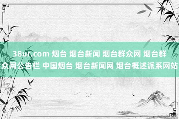 38ur.com 烟台 烟台新闻 烟台群众网 烟台群众网公告栏 中国烟台 烟台新闻网 烟台概述派系网站