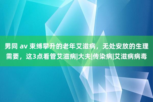 男同 av 束缚攀升的老年艾滋病，无处安放的生理需要，这3点看管艾滋病|大夫|传染病|艾滋病病毒