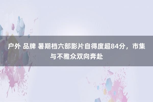 户外 品牌 暑期档六部影片自得度超84分，市集与不雅众双向奔赴