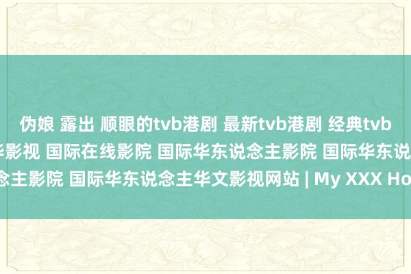 伪娘 露出 顺眼的tvb港剧 最新tvb港剧 经典tvb港剧 最新tvb港剧推选 捷华影视 国际在线影院 国际华东说念主影院 国际华东说念主华文影视网站 | My XXX Hot Girl