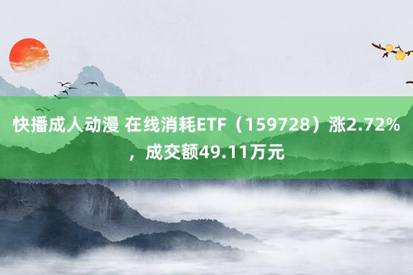 快播成人动漫 在线消耗ETF（159728）涨2.72%，成交额49.11万元