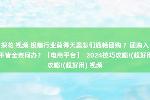 探花 视频 极端行业莫得天禀怎们通畅团购 ？团购入驻zi质不皆全奈何办？【电商平台】  2024技巧攻略!(超好用) 视频