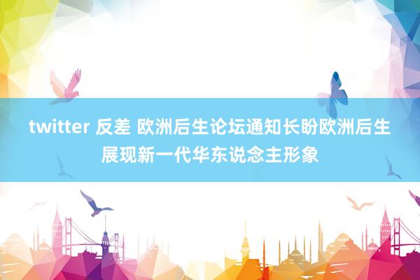 twitter 反差 欧洲后生论坛通知长盼欧洲后生展现新一代华东说念主形象