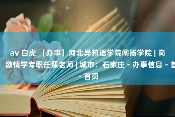 av 白虎 【办事】河北异邦语学院阐扬学院 | 岗亭：激情学专职任课老师 | 城市：石家庄－办事信息－首页