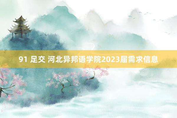 91 足交 河北异邦语学院2023届需求信息