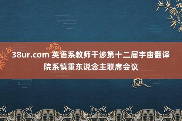 38ur.com 英语系教师干涉第十二届宇宙翻译院系慎重东说念主联席会议