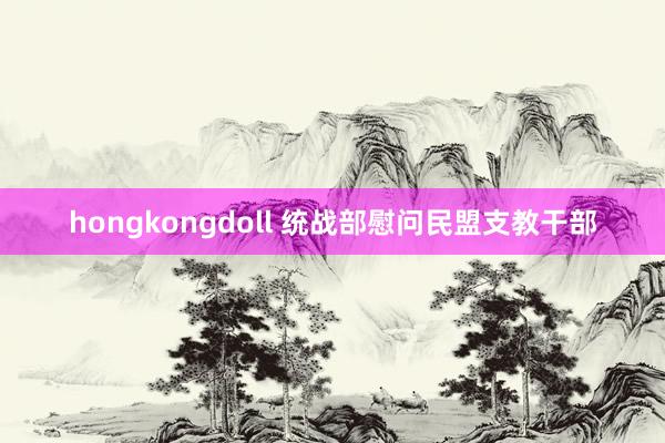 hongkongdoll 统战部慰问民盟支教干部