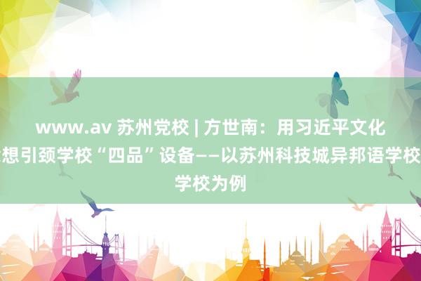 www.av 苏州党校 | 方世南：用习近平文化念念想引颈学校“四品”设备——以苏州科技城异邦语学校为例