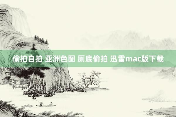 偷拍自拍 亚洲色图 厕底偷拍 迅雷mac版下载