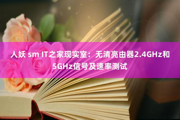 人妖 sm IT之家现实室：无清亮由器2.4GHz和5GHz信号及速率测试