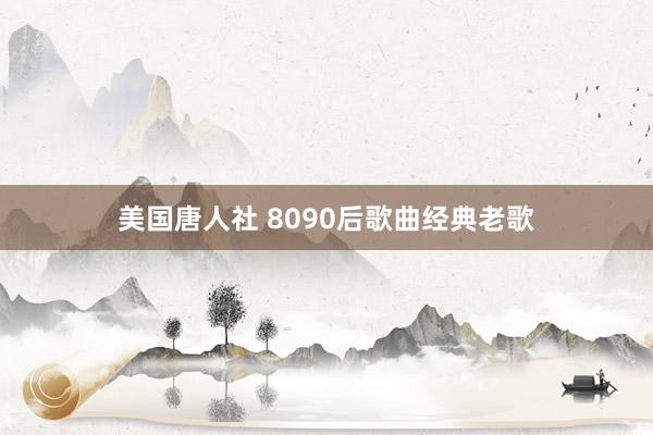 美国唐人社 8090后歌曲经典老歌