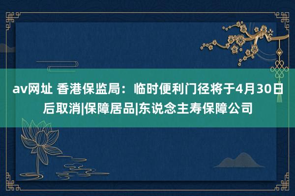 av网址 香港保监局：临时便利门径将于4月30日后取消|保障居品|东说念主寿保障公司