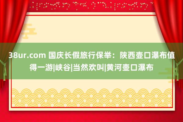 38ur.com 国庆长假旅行保举：陕西壶口瀑布值得一游|峡谷|当然欢叫|黄河壶口瀑布