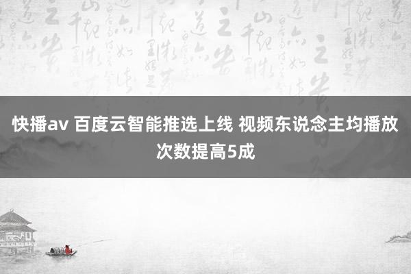 快播av 百度云智能推选上线 视频东说念主均播放次数提高5成