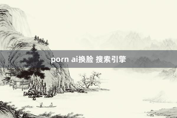 porn ai换脸 搜索引擎