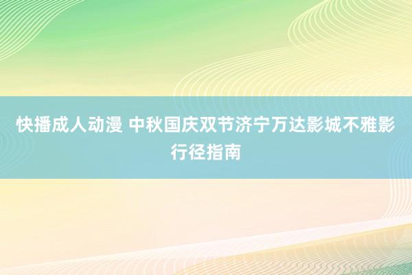 快播成人动漫 中秋国庆双节济宁万达影城不雅影行径指南