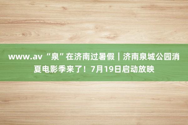 www.av “泉”在济南过暑假｜济南泉城公园消夏电影季来了！7月19日启动放映