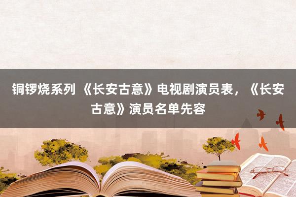 铜锣烧系列 《长安古意》电视剧演员表，《长安古意》演员名单先容