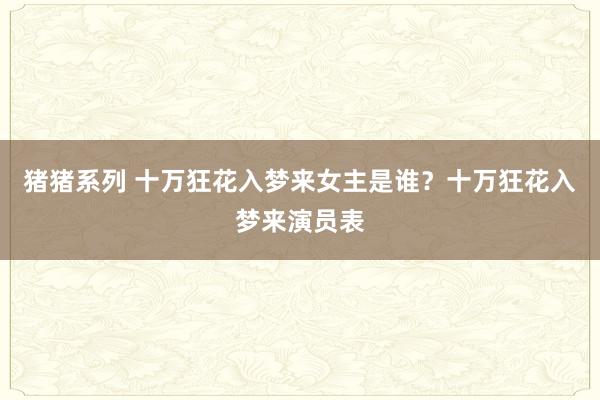 猪猪系列 十万狂花入梦来女主是谁？十万狂花入梦来演员表