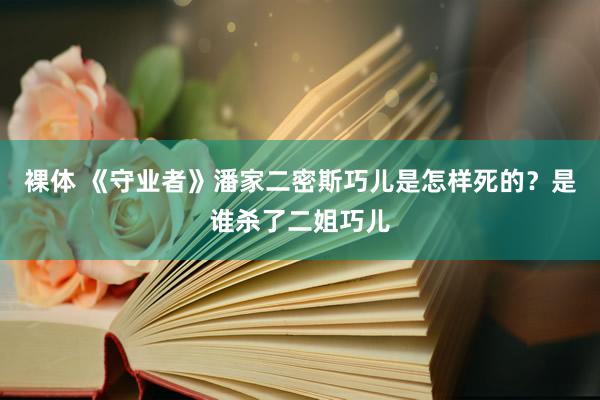 裸体 《守业者》潘家二密斯巧儿是怎样死的？是谁杀了二姐巧儿