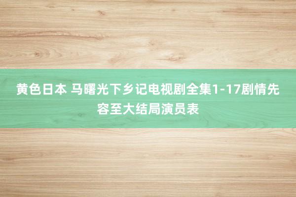 黄色日本 马曙光下乡记电视剧全集1-17剧情先容至大结局演员表