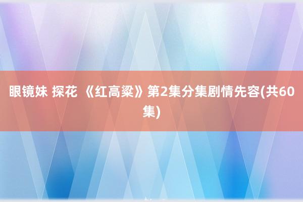 眼镜妹 探花 《红高粱》第2集分集剧情先容(共60集)