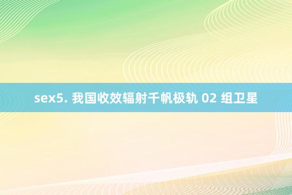 sex5. 我国收效辐射千帆极轨 02 组卫星